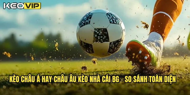 Kèo châu Á hay châu Âu kèo nhà cái BG - So Sánh Toàn Diện